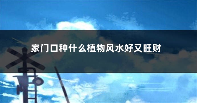 家门口种什么植物风水好又旺财