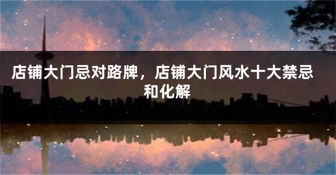 店铺大门忌对路牌，店铺大门风水十大禁忌和化解
