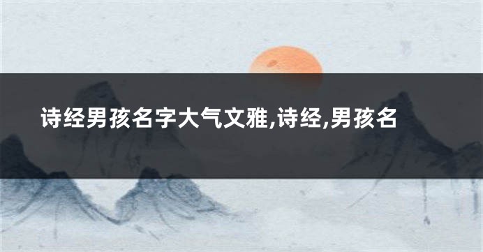 诗经男孩名字大气文雅,诗经,男孩名