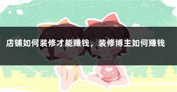 店铺如何装修才能赚钱，装修博主如何赚钱