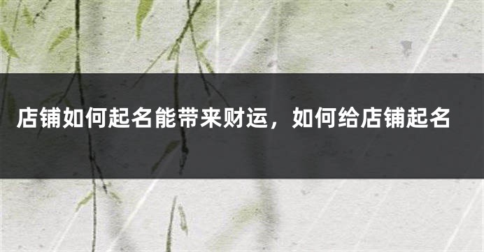 店铺如何起名能带来财运，如何给店铺起名