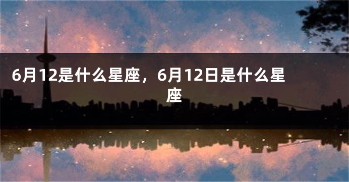 6月12是什么星座，6月12日是什么星座