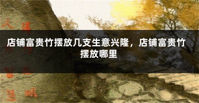 店铺富贵竹摆放几支生意兴隆，店铺富贵竹摆放哪里