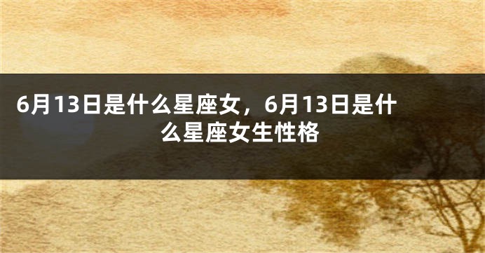 6月13日是什么星座女，6月13日是什么星座女生性格