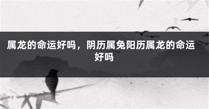 属龙的命运好吗，阴历属兔阳历属龙的命运好吗