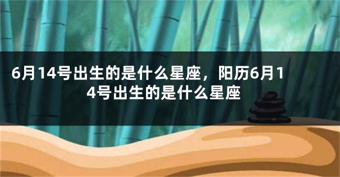 6月14号出生的是什么星座，阳历6月14号出生的是什么星座