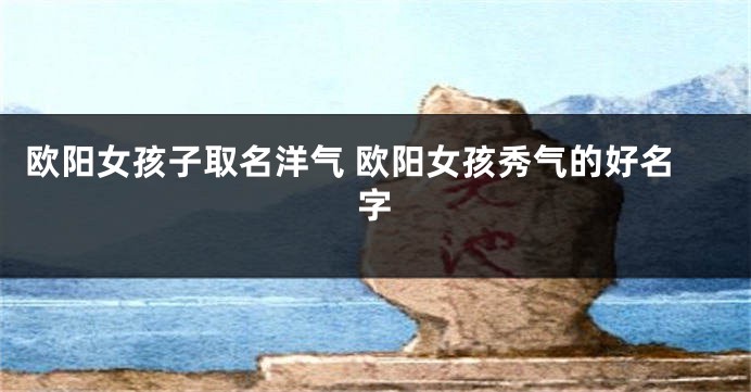 欧阳女孩子取名洋气 欧阳女孩秀气的好名字