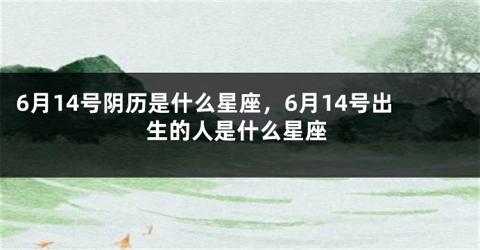 6月14号阴历是什么星座，6月14号出生的人是什么星座