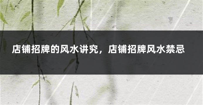 店铺招牌的风水讲究，店铺招牌风水禁忌