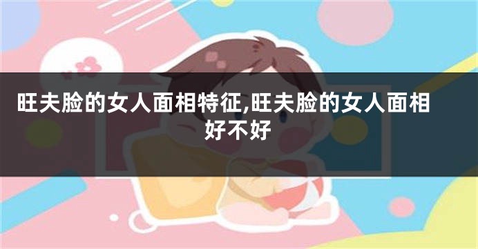 旺夫脸的女人面相特征,旺夫脸的女人面相好不好