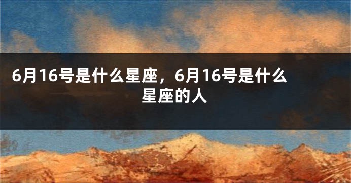6月16号是什么星座，6月16号是什么星座的人