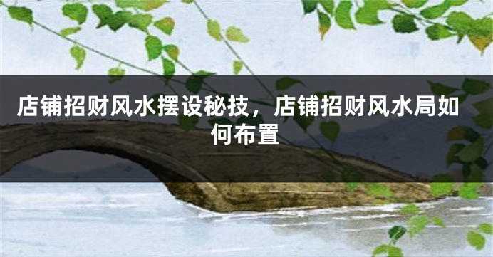 店铺招财风水摆设秘技，店铺招财风水局如何布置