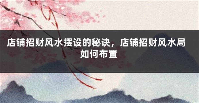 店铺招财风水摆设的秘诀，店铺招财风水局如何布置
