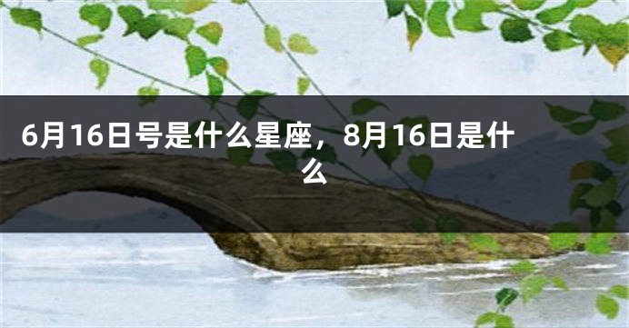 6月16日号是什么星座，8月16日是什么