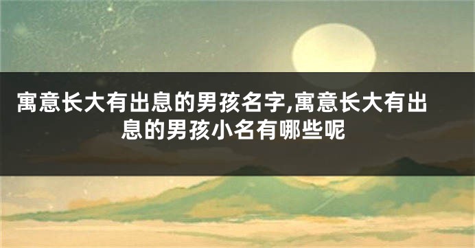 寓意长大有出息的男孩名字,寓意长大有出息的男孩小名有哪些呢