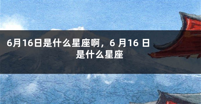 6月16日是什么星座啊，6 月16 日是什么星座