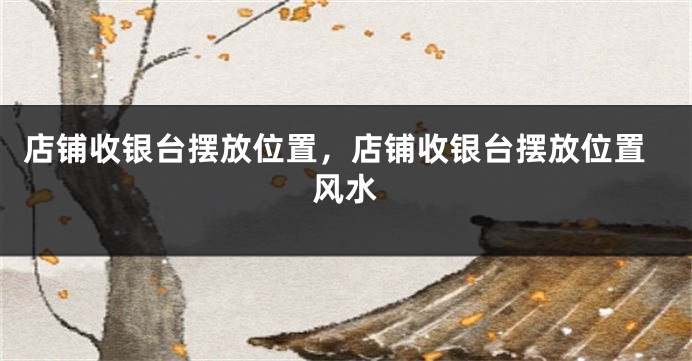 店铺收银台摆放位置，店铺收银台摆放位置风水