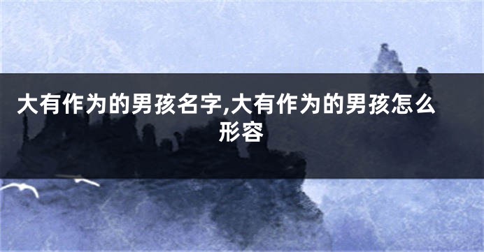 大有作为的男孩名字,大有作为的男孩怎么形容