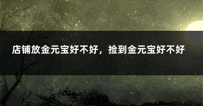 店铺放金元宝好不好，捡到金元宝好不好