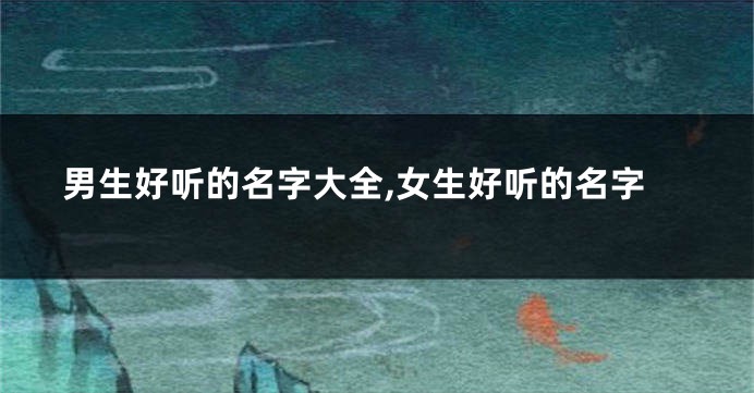 男生好听的名字大全,女生好听的名字