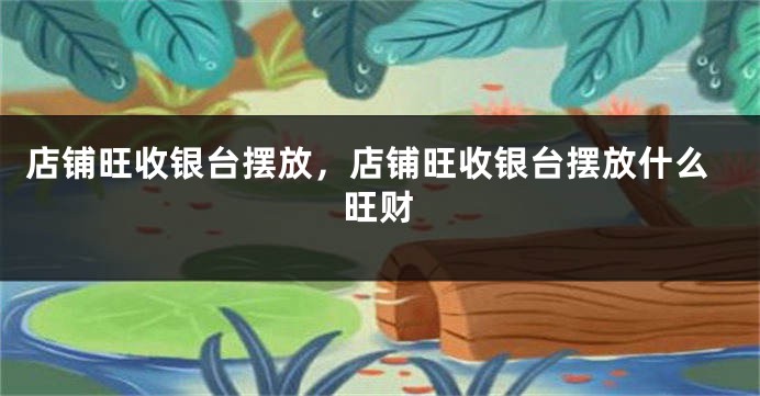 店铺旺收银台摆放，店铺旺收银台摆放什么旺财