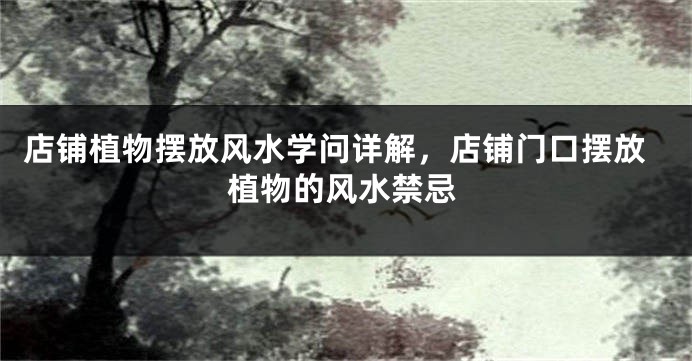 店铺植物摆放风水学问详解，店铺门口摆放植物的风水禁忌