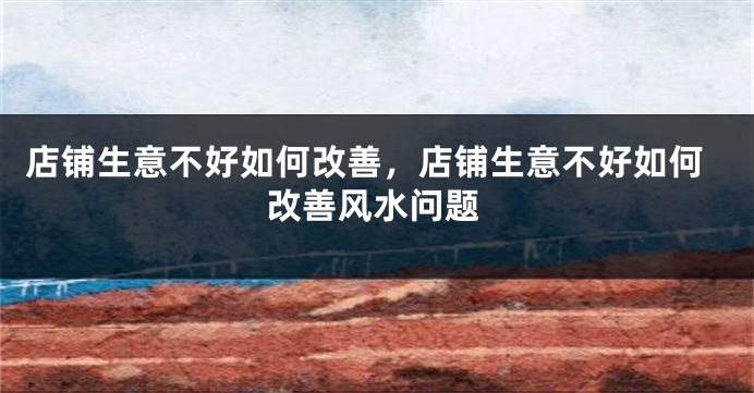 店铺生意不好如何改善，店铺生意不好如何改善风水问题
