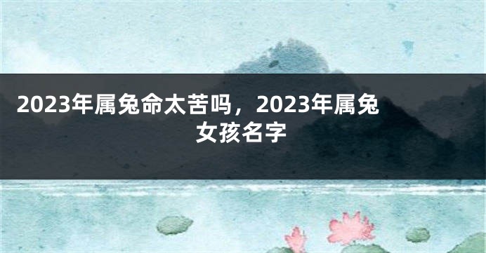2023年属兔命太苦吗，2023年属兔女孩名字