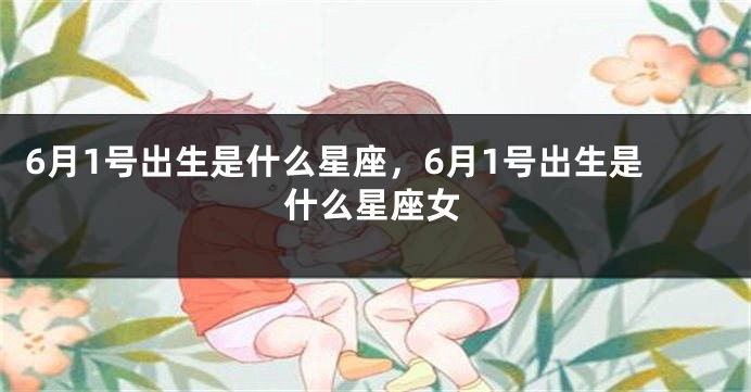6月1号出生是什么星座，6月1号出生是什么星座女