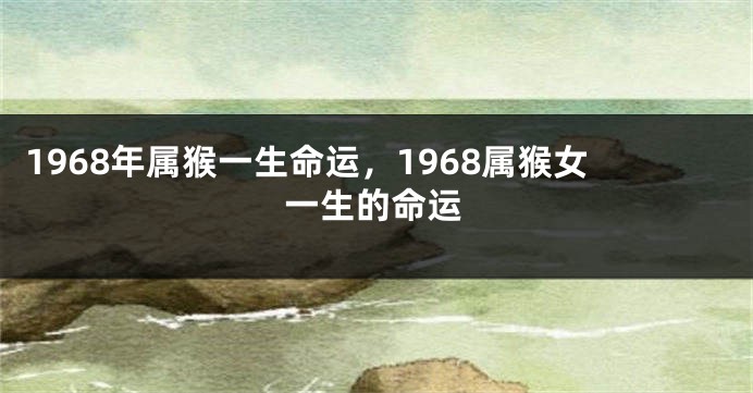 1968年属猴一生命运，1968属猴女一生的命运