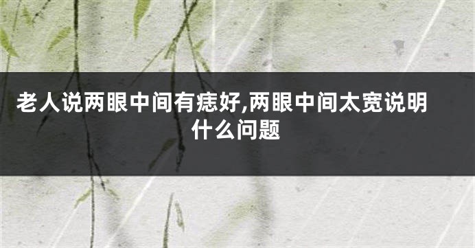 老人说两眼中间有痣好,两眼中间太宽说明什么问题