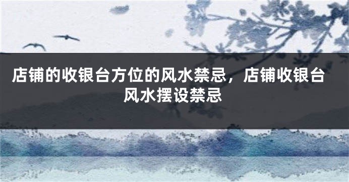 店铺的收银台方位的风水禁忌，店铺收银台风水摆设禁忌