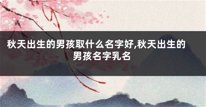 秋天出生的男孩取什么名字好,秋天出生的男孩名字乳名