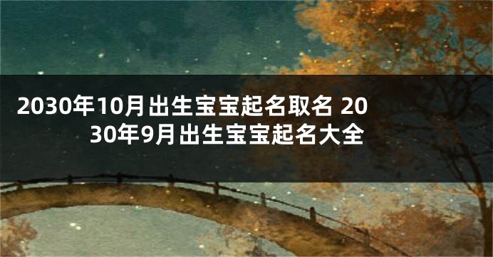 2030年10月出生宝宝起名取名 2030年9月出生宝宝起名大全