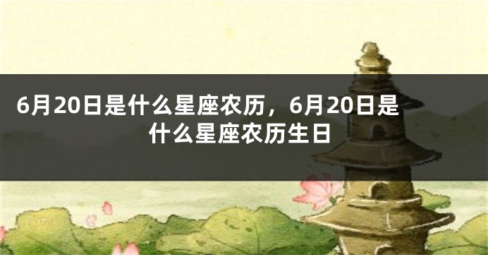 6月20日是什么星座农历，6月20日是什么星座农历生日