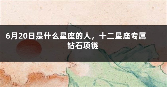 6月20日是什么星座的人，十二星座专属钻石项链