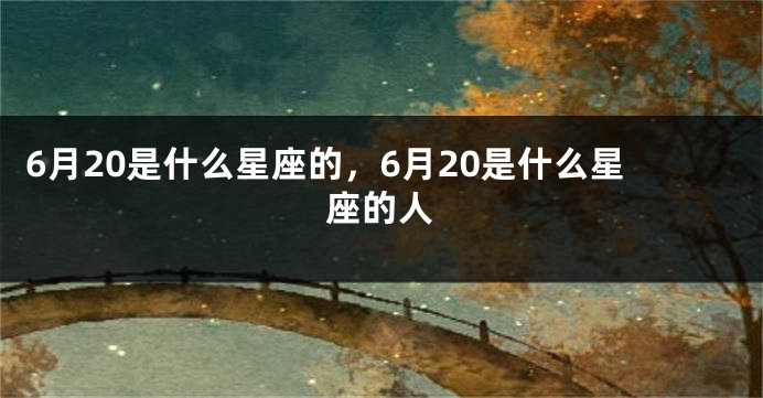 6月20是什么星座的，6月20是什么星座的人