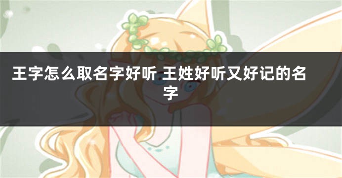 王字怎么取名字好听 王姓好听又好记的名字
