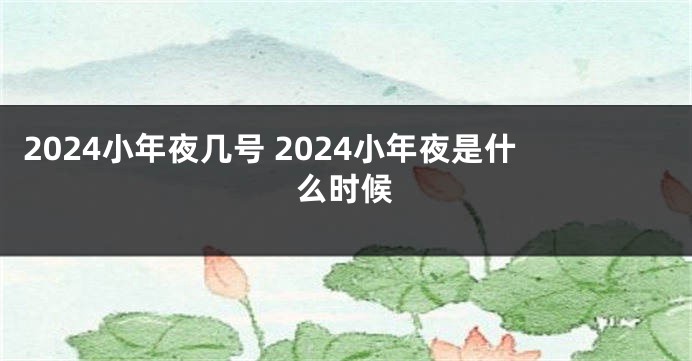 2024小年夜几号 2024小年夜是什么时候