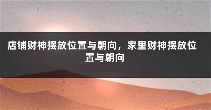 店铺财神摆放位置与朝向，家里财神摆放位置与朝向