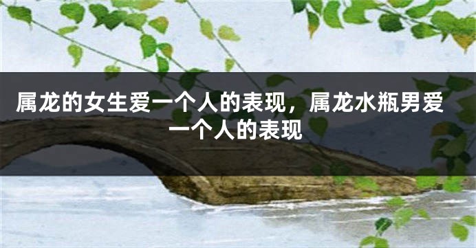 属龙的女生爱一个人的表现，属龙水瓶男爱一个人的表现