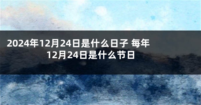 2024年12月24日是什么日子 每年12月24日是什么节日