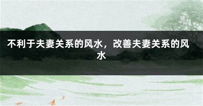 不利于夫妻关系的风水，改善夫妻关系的风水