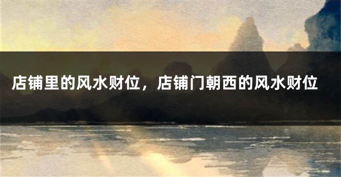 店铺里的风水财位，店铺门朝西的风水财位