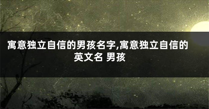 寓意独立自信的男孩名字,寓意独立自信的英文名 男孩