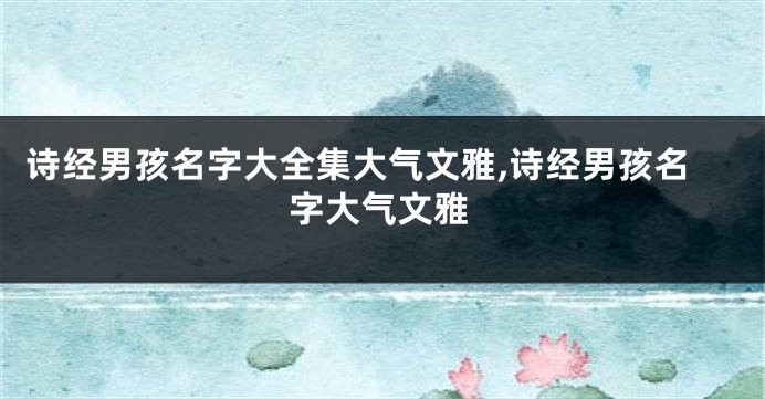 诗经男孩名字大全集大气文雅,诗经男孩名字大气文雅