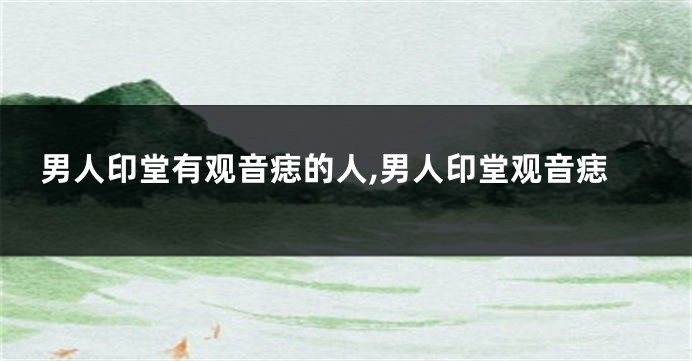 男人印堂有观音痣的人,男人印堂观音痣