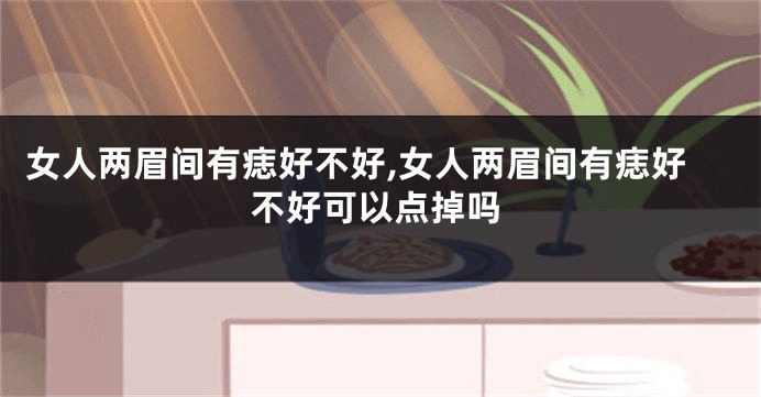 女人两眉间有痣好不好,女人两眉间有痣好不好可以点掉吗