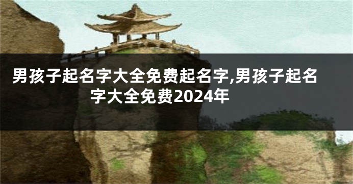 男孩子起名字大全免费起名字,男孩子起名字大全免费2024年