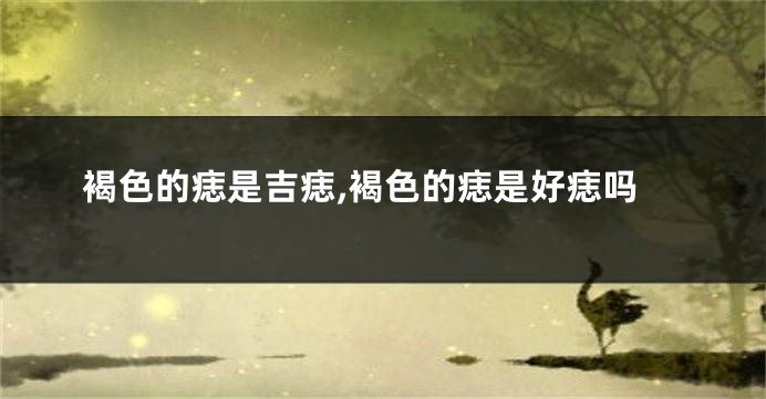 褐色的痣是吉痣,褐色的痣是好痣吗